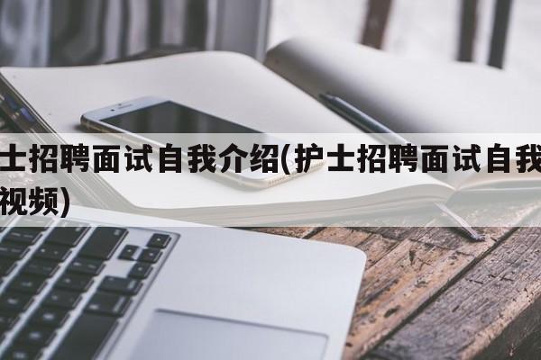 护士招聘面试自我介绍(护士招聘面试自我介绍视频)