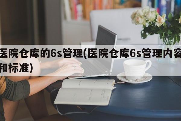 医院仓库的6s管理(医院仓库6s管理内容和标准)