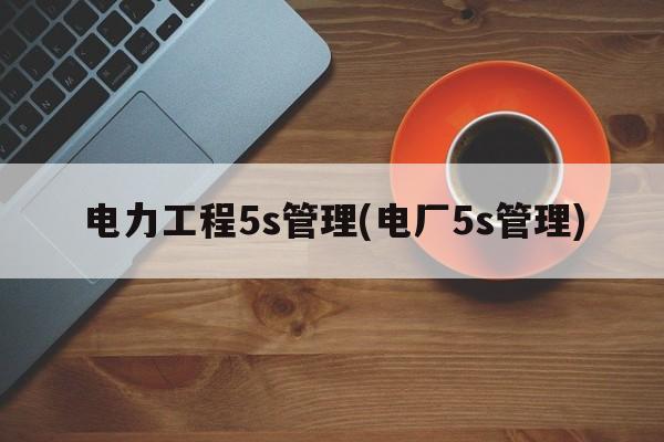 电力工程5s管理(电厂5s管理)