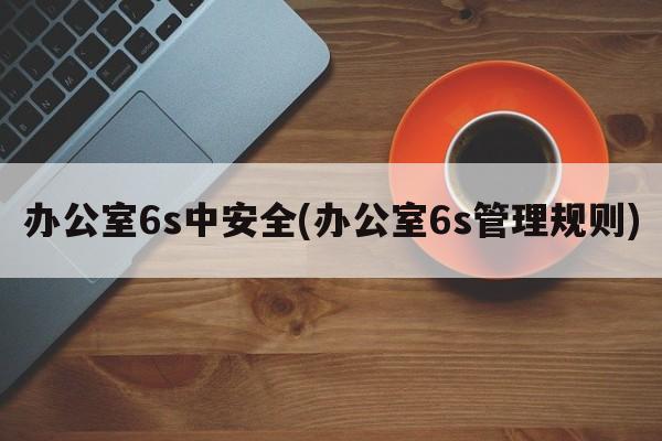 办公室6s中安全(办公室6s管理规则)