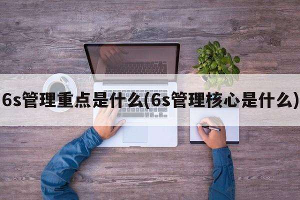 6s管理重点是什么(6s管理核心是什么)