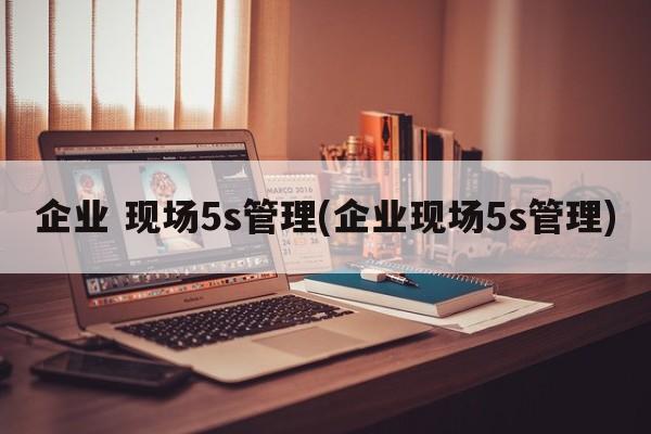 企业 现场5s管理(企业现场5s管理)