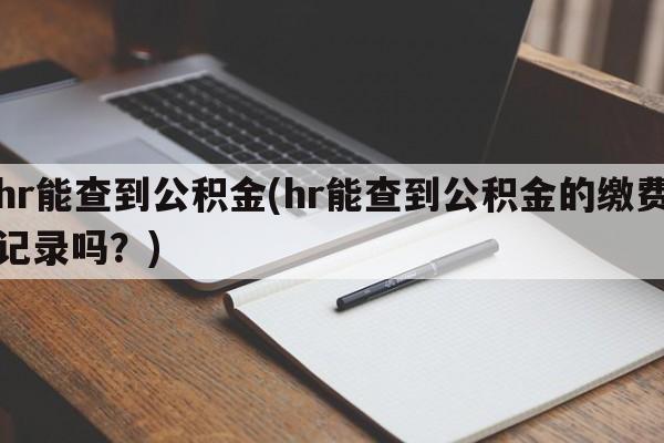 hr能查到公积金(hr能查到公积金的缴费记录吗？)