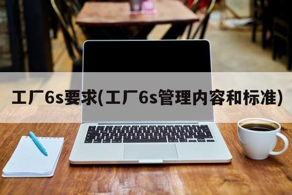 工厂6s要求(工厂6s管理内容和标准)